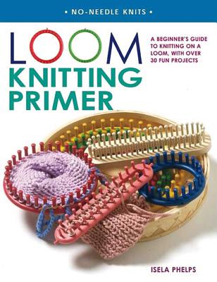 Loom Knitting Primer: A Beginner's Guide to Knitting on a Loom, with Over 30 Fun Projects - Phelps, Isela