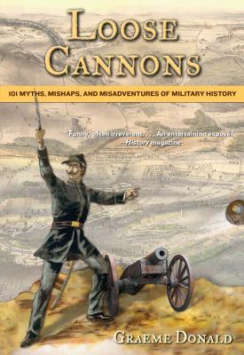Loose Cannons: 101 Myths, Mishaps, and Misadventures of Military History - Donald, Graeme