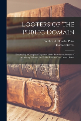 Looters of the Public Domain; Embracing a Complete Exposure of the Fraudulent System of Acquiring Titles to the Public Lands of the United States - Puter, Stephen a Douglas 1857- (Creator), and Stevens, Horace