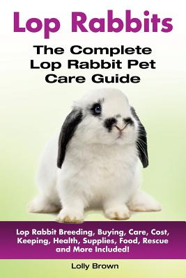 Lop Rabbits: Lop Rabbit Breeding, Buying, Care, Cost, Keeping, Health, Supplies, Food, Rescue and More Included! The Complete Lop Rabbit Pet Care Guide - Brown, Lolly