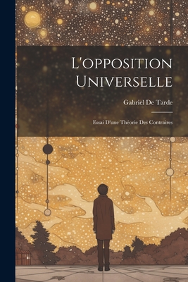 L'Opposition Universelle: Essai D'Une Theorie Des Contraires - De Tarde, Gabriel