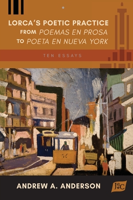 Lorca's Poetic Practice from Poemas en prosa to Poeta en Nueva York: Ten Essays - Anderson, Andrew A