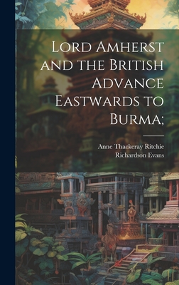 Lord Amherst and the British Advance Eastwards to Burma; - Ritchie, Anne Thackeray 1837-1919, and Evans, Richardson 1846-1928