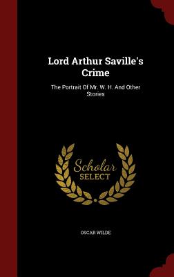 Lord Arthur Saville's Crime: The Portrait of Mr. W. H. and Other Stories - Wilde, Oscar