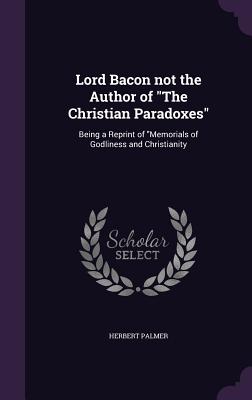 Lord Bacon not the Author of "The Christian Paradoxes": Being a Reprint of "Memorials of Godliness and Christianity - Palmer, Herbert