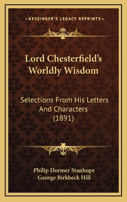 Lord Chesterfield's Worldly Wisdom: Selections from His Letters and Characters (1891) - Stanhope, Philip Dormer, and Hill, George Birkbeck (Editor)