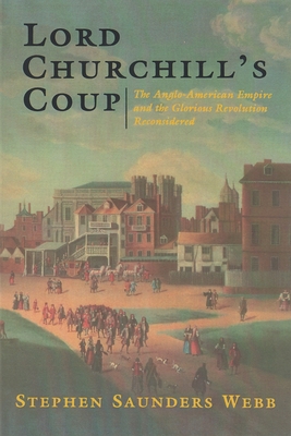 Lord Churchill's Coup: The Anglo-American Empire and the Glorious Revolution Reconsidered - Webb, Stephen