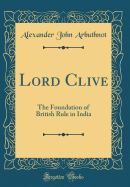 Lord Clive: The Foundation of British Rule in India (Classic Reprint)