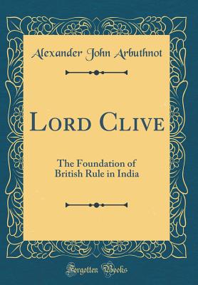 Lord Clive: The Foundation of British Rule in India (Classic Reprint) - Arbuthnot, Alexander John, Sir