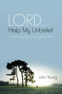 Lord... Help My Unbelief: Considering the Case Against Christ - Young, John, and Wilkinson, David