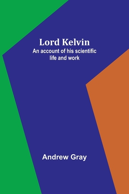 Lord Kelvin: An account of his scientific life and work - Gray, Andrew