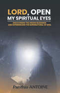 Lord, Open My Spiritual Eyes: Discovering the Hidden Blessings and Experiencing the Supernatural of God