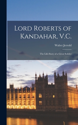 Lord Roberts of Kandahar, V.C.: The Life-Story of a Great Solider - Jerrold, Walter
