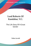 Lord Roberts Of Kandahar, V.C.: The Life Story Of A Great Solider