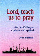 Lord, Teach Us to Pray: The Lord's Prayer Explored and Applied