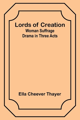 Lords of Creation: Woman Suffrage Drama in Three Acts - Thayer, Ella Cheever