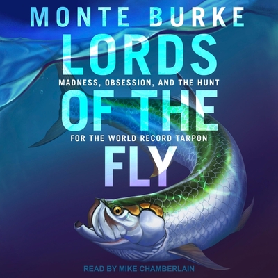 Lords of the Fly: Madness, Obsession, and the Hunt for the World Record Tarpon - Burke, Monte, and Chamberlain, Mike (Read by)