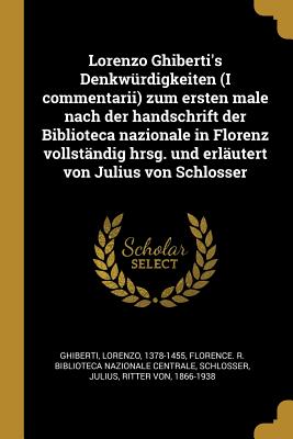 Lorenzo Ghiberti's Denkwurdigkeiten (I Commentarii) Zum Ersten Male Nach Der Handschrift Der Biblioteca Nazionale in Florenz Vollstandig Hrsg. Und Erlautert Von Julius Von Schlosser - Ghiberti, Lorenzo, and Florence R Biblioteca Nazionale Centra (Creator), and Schlosser, Julius