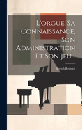 L'Orgue, Sa Connaissance, Son Administration Et Son Jeu...