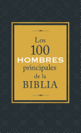 Los 100 Hombres Principales de la Biblia: ?qui?nes Son Y Qu? Significan Hoy Para Nosotros?