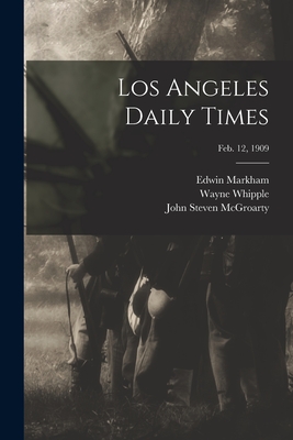 Los Angeles Daily Times; Feb. 12, 1909 - Markham, Edwin 1852-1940 (Creator), and Whipple, Wayne 1856-1942 (Creator), and McGroarty, John Steven 1862-1944 (Creator)