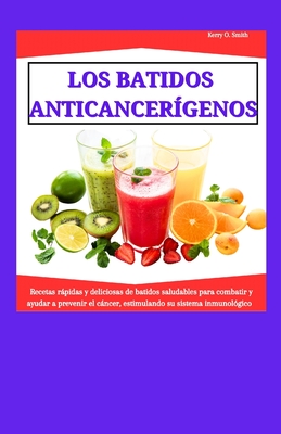 Los Batidos Anticancer?genos: Recetas rpidas y deliciosas de batidos saludables para combatir y ayudar a prevenir el cncer, estimulando su sistema inmunol?gico - Smith, Kerry O