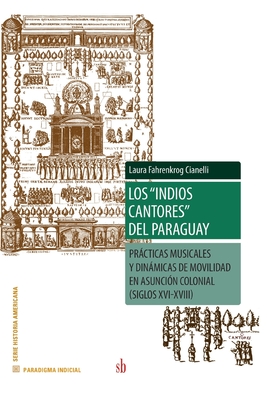 Los indios cantores del Paraguay: Prcticas musicales y dinmicas de movilidad en Asunci?n colonial (siglos XVI-XVIII) - Wilde, Guillermo (Foreword by), and Fahrenkrog Cianelli, Laura