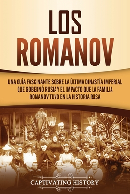 Los Romanov: Una gua fascinante sobre la ltima dinasta imperial que gobern Rusia y el impacto que la familia Romanov tuvo en la historia rusa - History, Captivating