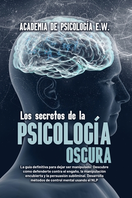 Los secretos de la psicologa oscura: La gua definitiva para dejar ser manipulado: Descubre cmo defenderte contra el engao, la manipulacin encubierta y la persuasin subliminal. Desarrolla mtodos de control mental usando el NLP - Academia de Psicologa E W