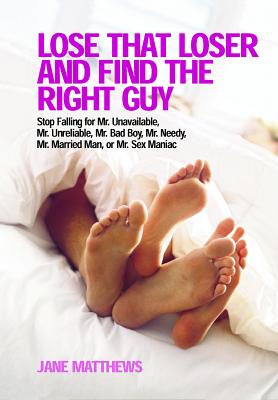 Lose That Loser and Find the Right Guy: Stop Falling for Mr. Unavailable, Mr. Unreliable, Mr. Bad Boy, Mr. Needy, Mr. Married Man, and Mr. Sex Maniac - Matthews, Jane