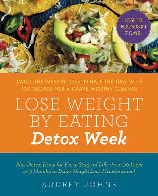 Lose Weight by Eating: Detox Week: Twice the Weight Loss in Half the Time with 130 Recipes for a Crave-Worthy Cleanse - Johns, Audrey