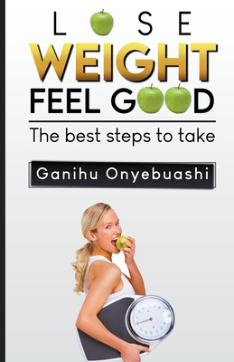 Lose Weight, Feel Good: The Best Steps to Take - Onyebuashi, Ganihu