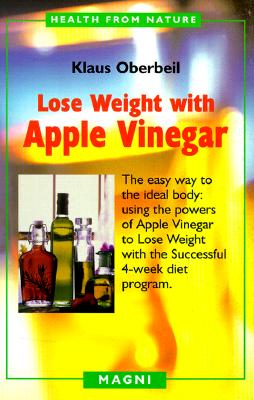 Lose Weight with Apple Vinegar: Get the Ideal Body the Easy Way: Using Powers of Apple Vinegar to Lose Weight with the Successful Four-Week Diet Program - Oberbeil, Klaus