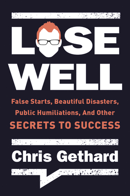 Lose Well: False Starts, Beautiful Disasters, Public Humiliations, and Other Secrets to Success - Gethard, Chris