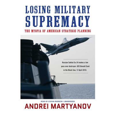 Losing Military Supremacy: The Myopia of American Strategic Planning - Martyanov, Andrei, and Rudnicki, Stefan (Read by), and Bloom, Claire (Director)