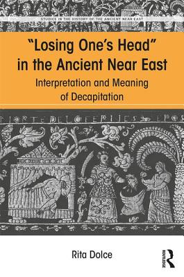 Losing One's Head in the Ancient Near East: Interpretation and Meaning of Decapitation - Dolce, Rita