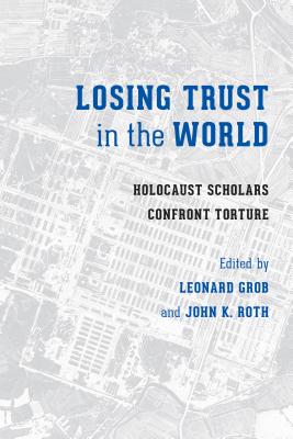 Losing Trust in the World: Holocaust Scholars Confront Torture - Grob, Leonard (Editor), and Roth, John K (Editor)