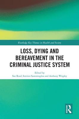 Loss, Dying and Bereavement in the Criminal Justice System - Read, Sue (Editor), and Santatzoglou, Sotirios (Editor), and Wrigley, Anthony (Editor)