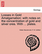 Losses in Gold Amalgamation: With Notes on the Concentration of Gold and Silver Ores. with ... Plates.