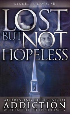 Lost But Not Hopeless: Addressing the Crisis of Addiction Within the Church Family - Davis, Wendell J, Sr