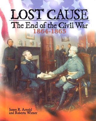Lost Cause: The End of the Civil War, 1864-1865 - Arnold, James R, and Wiener, Roberta