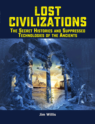 Lost Civilizations: The Secret Histories and Suppressed Technologies of the Ancients - Willis, Jim