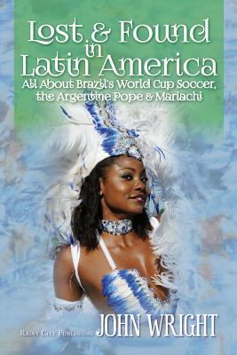 Lost & Found in Latin America: All about Brazil's World Cup Soccer, the Argentine Pope & Mariachi - Wright, John, Ndh