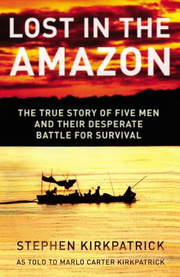 Lost in the Amazon: The True Story of Five Men and Their Desperate Battle for Survival - Kirkpatrick, Stephen