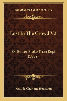 Lost in the Crowd V3: Or Better Broke Than Kept (1882) - Houstoun, Matilda Charlotte