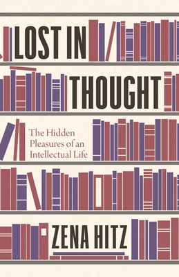 Lost in Thought: The Hidden Pleasures of an Intellectual Life - Hitz, Zena