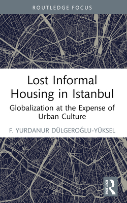 Lost Informal Housing in Istanbul: Globalization at the Expense of Urban Culture - Dulgeroglu-Yuksel, F Yurdanur