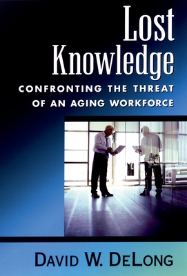 Lost Knowledge: Confronting the Threat of an Aging Workforce - DeLong, David W