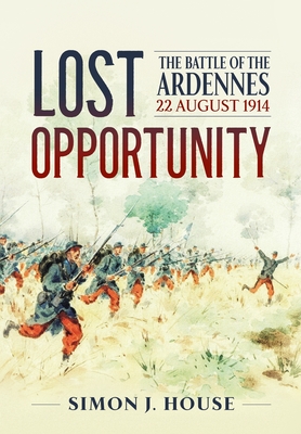 Lost Opportunity: The Battle of the Ardennes 22 August 1914 - House, Simon J