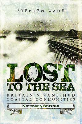 Lost to the Sea: Britain's Vanished Coastal Communities: Norfolk and Suffolk - Wade, Stephen